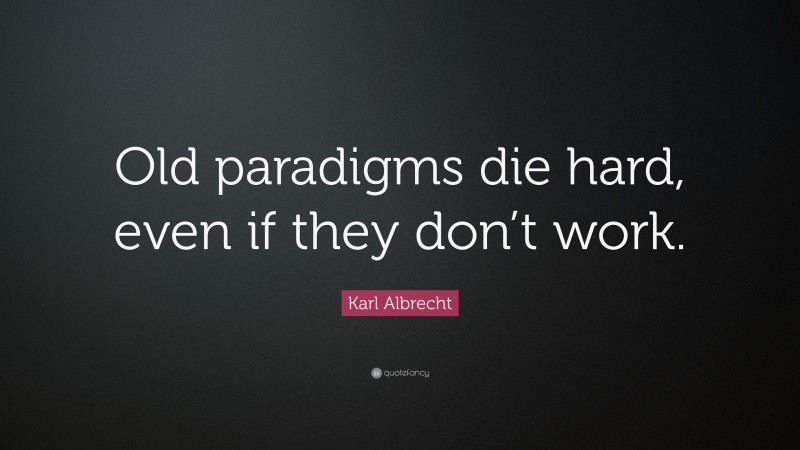 Karl Albrecht Quote: “Old paradigms die hard, even if they don’t work.”