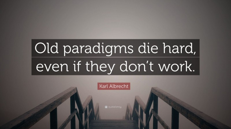 Karl Albrecht Quote: “Old paradigms die hard, even if they don’t work.”