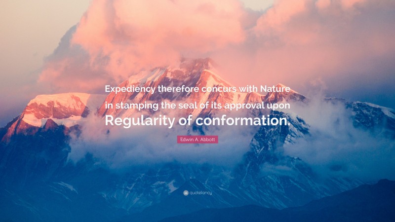 Edwin A. Abbott Quote: “Expediency therefore concurs with Nature in stamping the seal of its approval upon Regularity of conformation.”