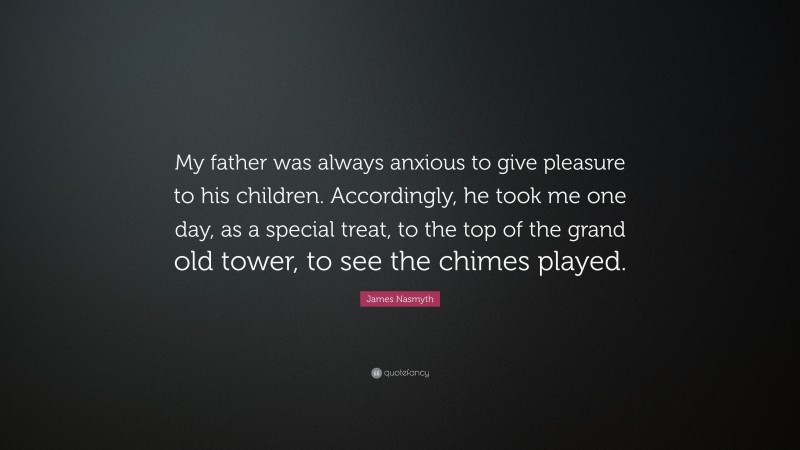 James Nasmyth Quote: “My father was always anxious to give pleasure to his children. Accordingly, he took me one day, as a special treat, to the top of the grand old tower, to see the chimes played.”