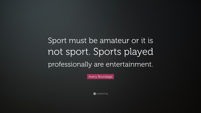 Avery Brundage Quote: “Sport must be amateur or it is not sport. Sports played professionally are entertainment.”