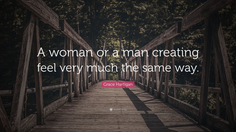 Grace Hartigan Quote: “A woman or a man creating feel very much the same way.”