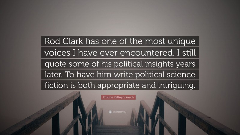Kristine Kathryn Rusch Quote: “Rod Clark has one of the most unique voices I have ever encountered. I still quote some of his political insights years later. To have him write political science fiction is both appropriate and intriguing.”