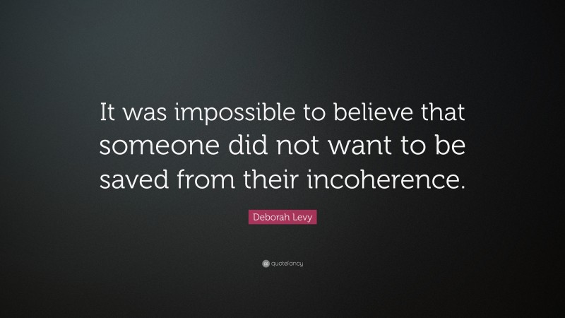 Deborah Levy Quote: “It was impossible to believe that someone did not want to be saved from their incoherence.”