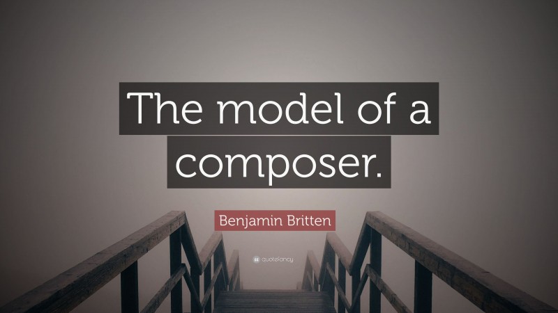 Benjamin Britten Quote: “The model of a composer.”