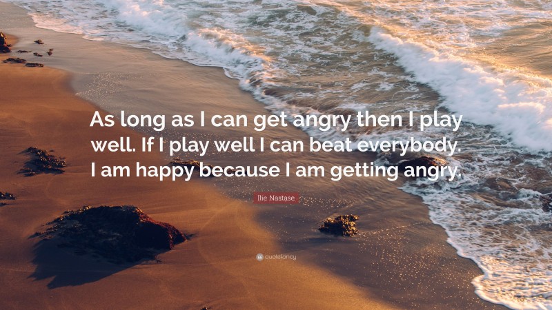 Ilie Nastase Quote: “As long as I can get angry then I play well. If I play well I can beat everybody. I am happy because I am getting angry.”