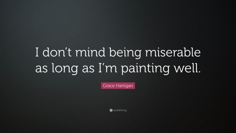 Grace Hartigan Quote: “I don’t mind being miserable as long as I’m painting well.”