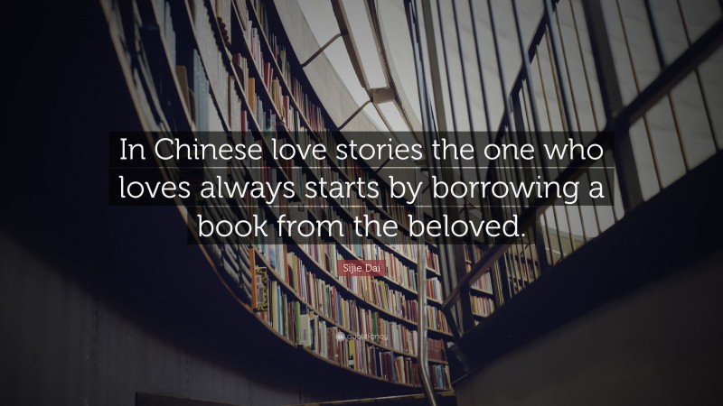 Sijie Dai Quote: “In Chinese love stories the one who loves always starts by borrowing a book from the beloved.”