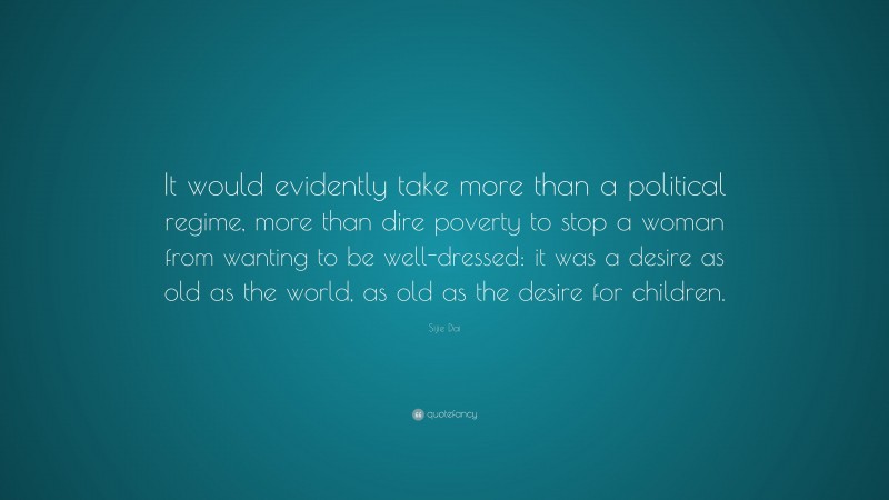 Sijie Dai Quote: “It would evidently take more than a political regime, more than dire poverty to stop a woman from wanting to be well-dressed: it was a desire as old as the world, as old as the desire for children.”