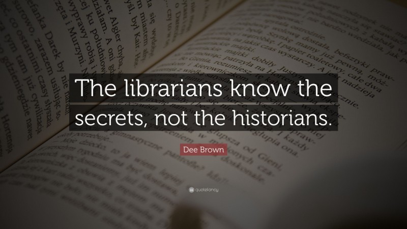 Dee Brown Quote: “The librarians know the secrets, not the historians.”