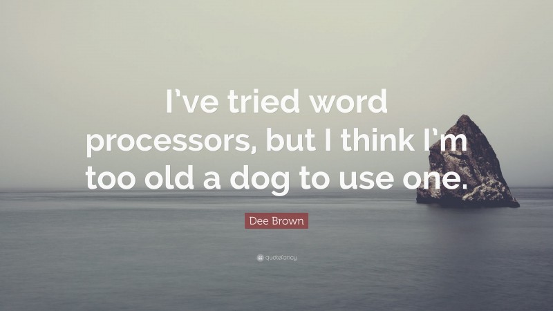 Dee Brown Quote: “I’ve tried word processors, but I think I’m too old a dog to use one.”