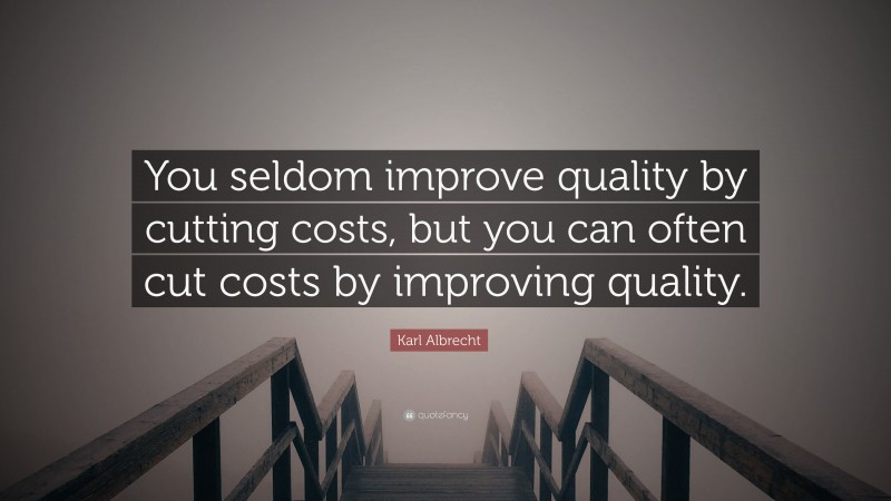 Karl Albrecht Quote: “You seldom improve quality by cutting costs, but you can often cut costs by improving quality.”