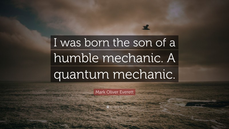Mark Oliver Everett Quote: “I was born the son of a humble mechanic. A quantum mechanic.”