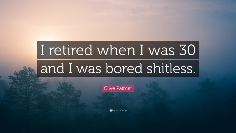 Clive Palmer Quote: “I retired when I was 30 and I was bored shitless.”