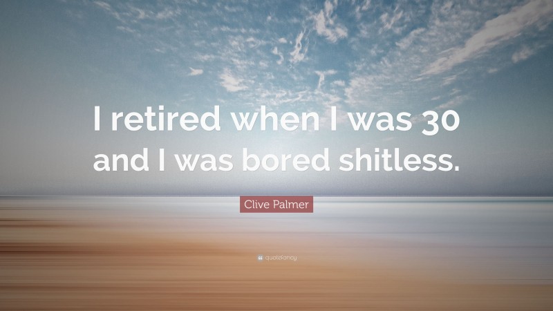 Clive Palmer Quote: “I retired when I was 30 and I was bored shitless.”
