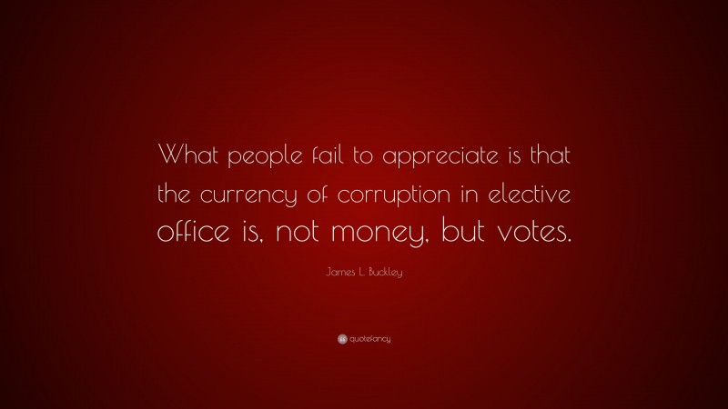James L. Buckley Quote: “What people fail to appreciate is that the currency of corruption in elective office is, not money, but votes.”