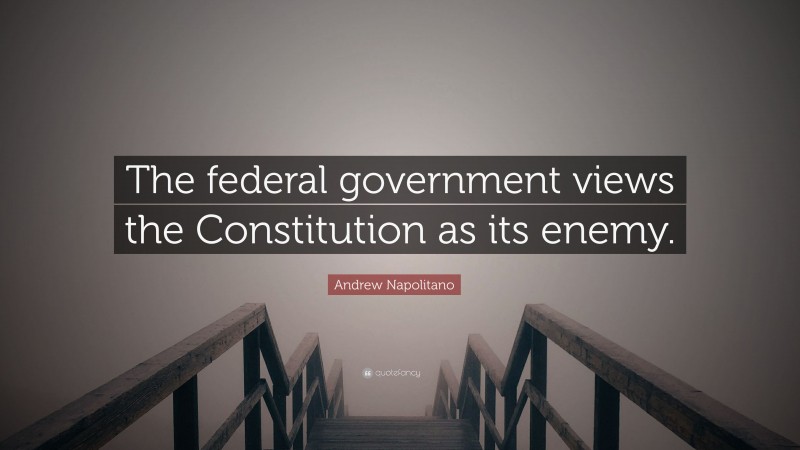 Andrew Napolitano Quote: “The federal government views the Constitution as its enemy.”