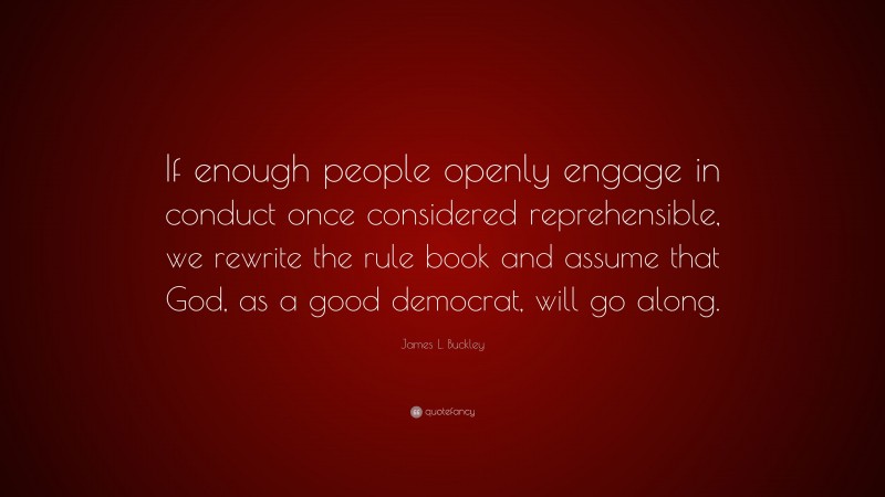 James L. Buckley Quote: “If enough people openly engage in conduct once considered reprehensible, we rewrite the rule book and assume that God, as a good democrat, will go along.”
