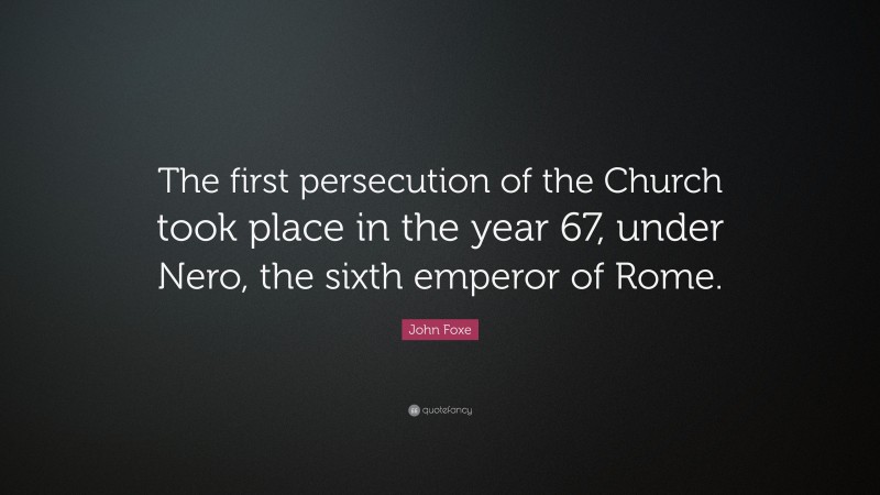 John Foxe Quote: “The first persecution of the Church took place in the year 67, under Nero, the sixth emperor of Rome.”