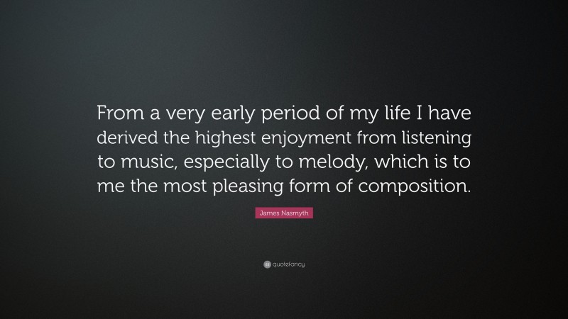 James Nasmyth Quote: “From a very early period of my life I have derived the highest enjoyment from listening to music, especially to melody, which is to me the most pleasing form of composition.”