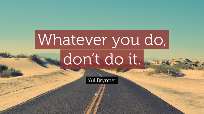 Yul Brynner Quote: “Whatever you do, don’t do it.”