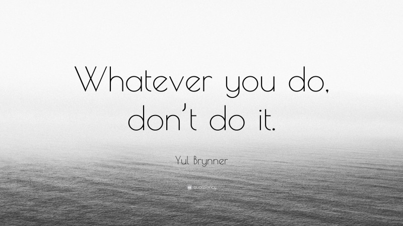Yul Brynner Quote: “Whatever you do, don’t do it.”
