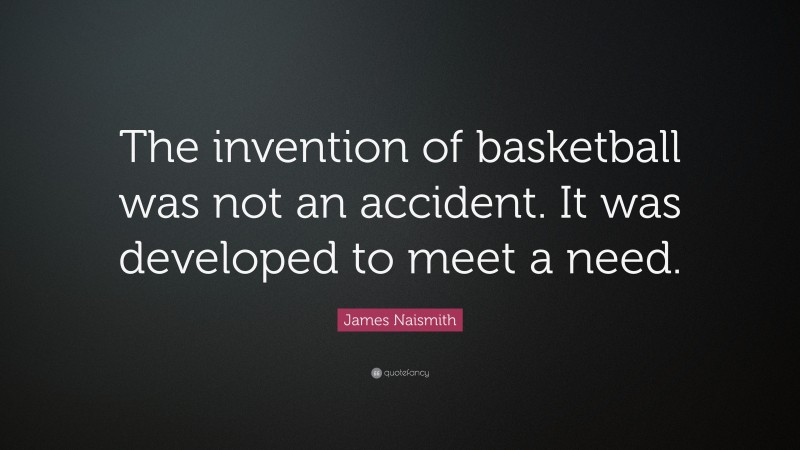 James Naismith Quote: “The invention of basketball was not an accident. It was developed to meet a need.”