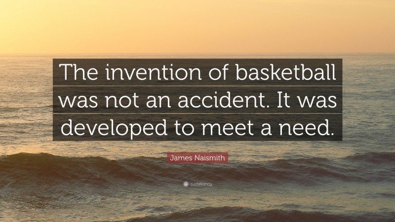 James Naismith Quote: “The invention of basketball was not an accident. It was developed to meet a need.”