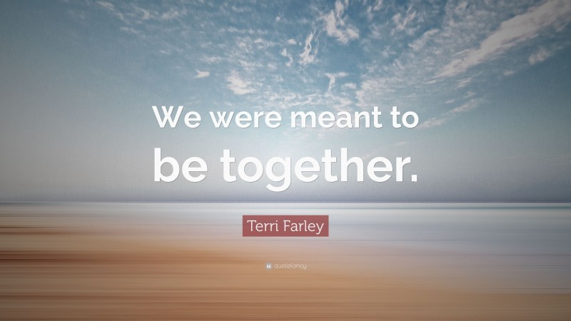 Terri Farley Quote: “We were meant to be together.”