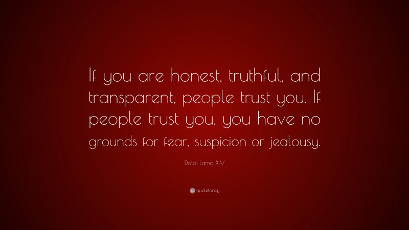 Dalai Lama XIV Quote: “If you are honest, truthful, and transparent, people trust you. If people trust you, you have no grounds for fear, suspicion or jealousy.”