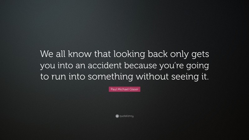 Paul Michael Glaser Quote: “We all know that looking back only gets you into an accident because you’re going to run into something without seeing it.”