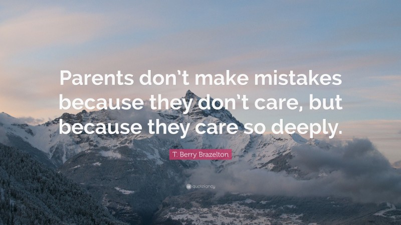 T. Berry Brazelton Quote: “Parents don’t make mistakes because they don’t care, but because they care so deeply.”