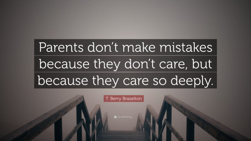 T. Berry Brazelton Quote: “Parents don’t make mistakes because they don’t care, but because they care so deeply.”