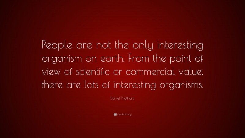 Daniel Nathans Quote: “People are not the only interesting organism on earth. From the point of view of scientific or commercial value, there are lots of interesting organisms.”