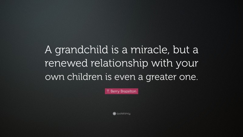 T. Berry Brazelton Quote: “A grandchild is a miracle, but a renewed relationship with your own children is even a greater one.”