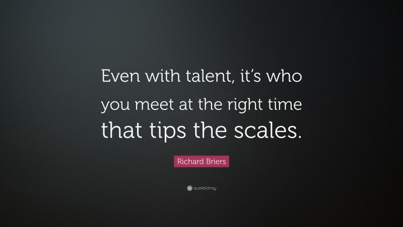 Richard Briers Quote: “Even with talent, it’s who you meet at the right time that tips the scales.”