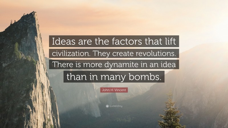 John H. Vincent Quote: “Ideas are the factors that lift civilization. They create revolutions. There is more dynamite in an idea than in many bombs.”