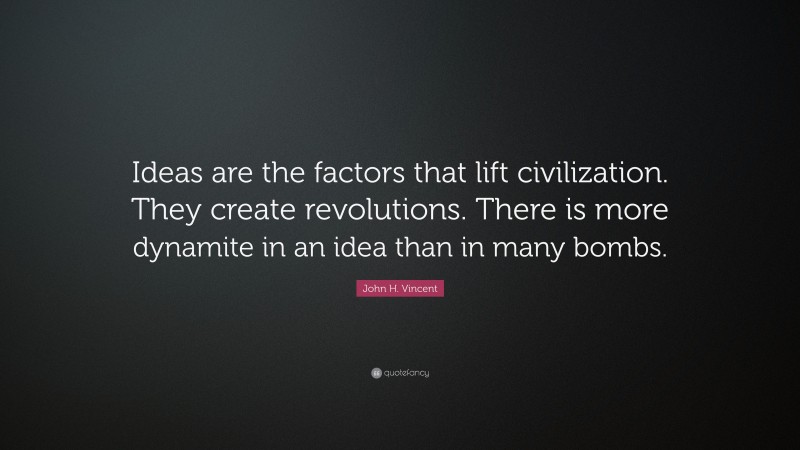 John H. Vincent Quote: “Ideas are the factors that lift civilization. They create revolutions. There is more dynamite in an idea than in many bombs.”