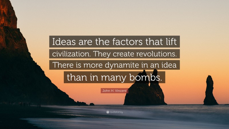 John H. Vincent Quote: “Ideas are the factors that lift civilization. They create revolutions. There is more dynamite in an idea than in many bombs.”