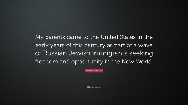 Daniel Nathans Quote: “My parents came to the United States in the early years of this century as part of a wave of Russian Jewish immigrants seeking freedom and opportunity in the New World.”