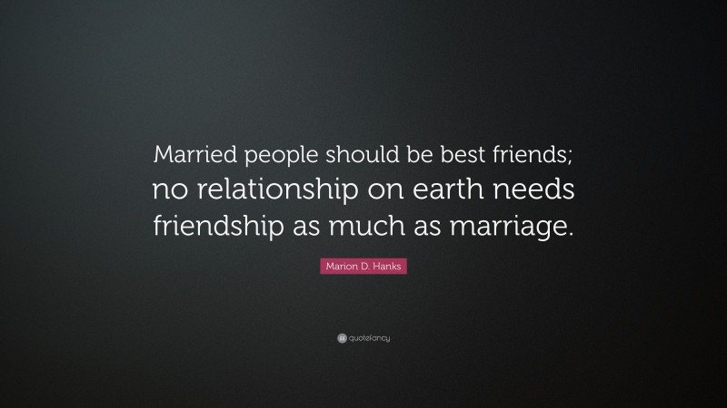 Marion D. Hanks Quote: “Married people should be best friends; no relationship on earth needs friendship as much as marriage.”