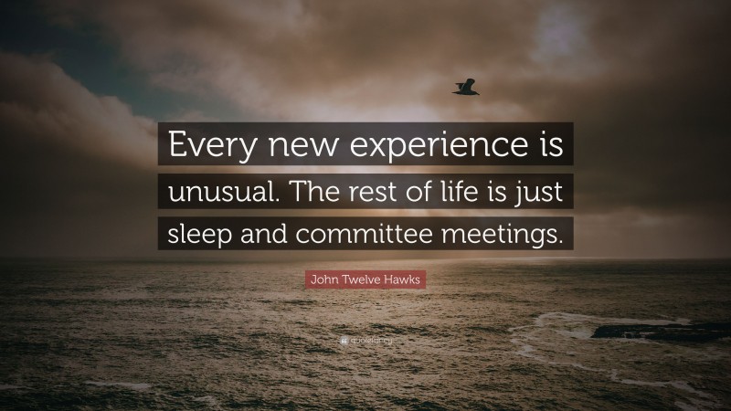 John Twelve Hawks Quote: “Every new experience is unusual. The rest of life is just sleep and committee meetings.”