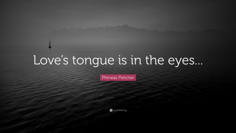 Phineas Fletcher Quote: “Love’s tongue is in the eyes...”