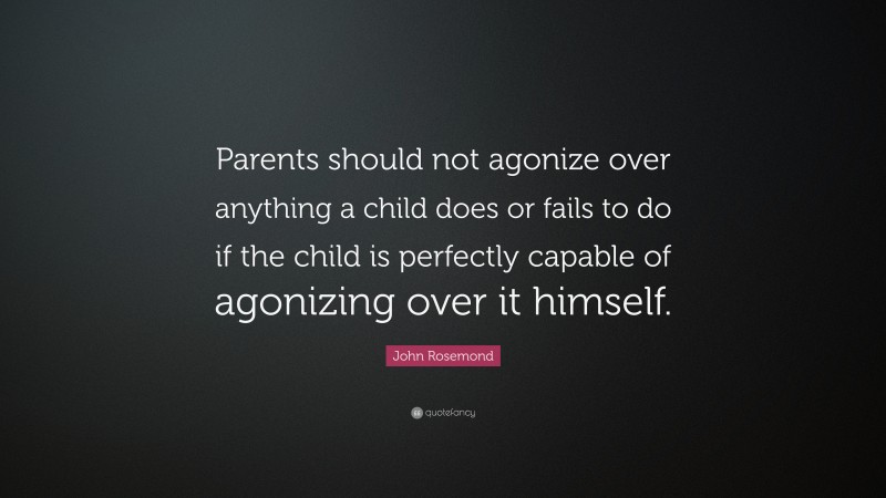 John Rosemond Quote: “Parents should not agonize over anything a child does or fails to do if the child is perfectly capable of agonizing over it himself.”