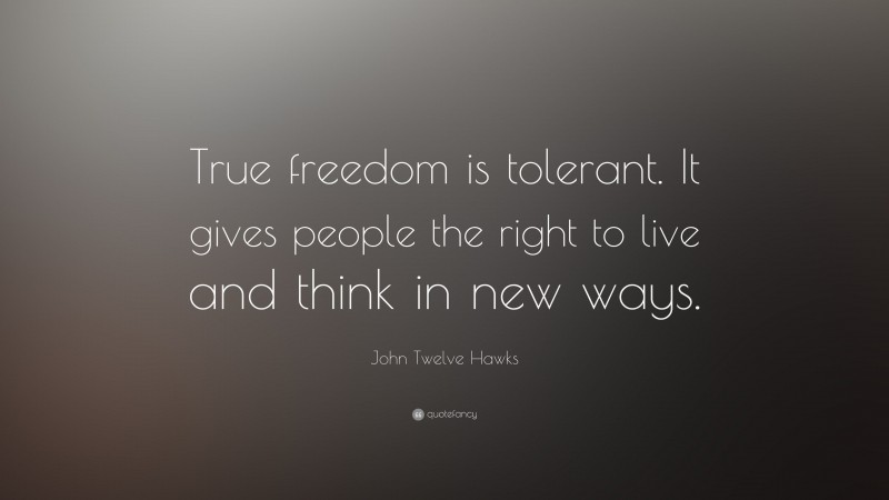 John Twelve Hawks Quote: “True freedom is tolerant. It gives people the right to live and think in new ways.”