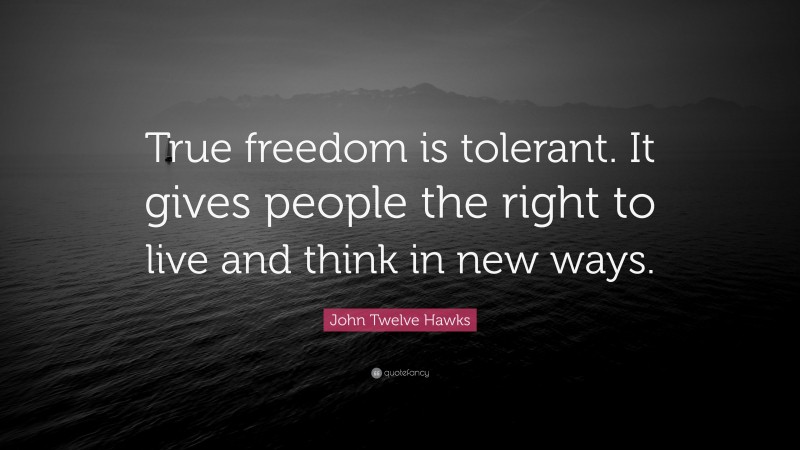 John Twelve Hawks Quote: “True freedom is tolerant. It gives people the right to live and think in new ways.”