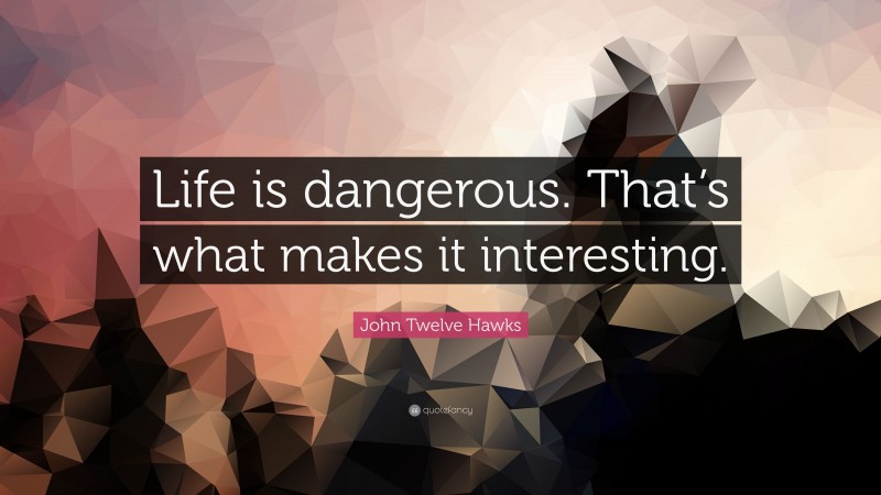 John Twelve Hawks Quote: “Life is dangerous. That’s what makes it interesting.”