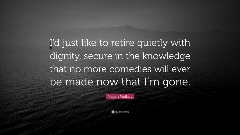 Megan Mullally Quote: “I’d just like to retire quietly with dignity, secure in the knowledge that no more comedies will ever be made now that I’m gone.”