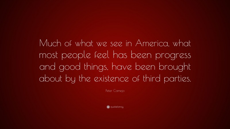 Peter Camejo Quote: “Much of what we see in America, what most people feel has been progress and good things, have been brought about by the existence of third parties.”