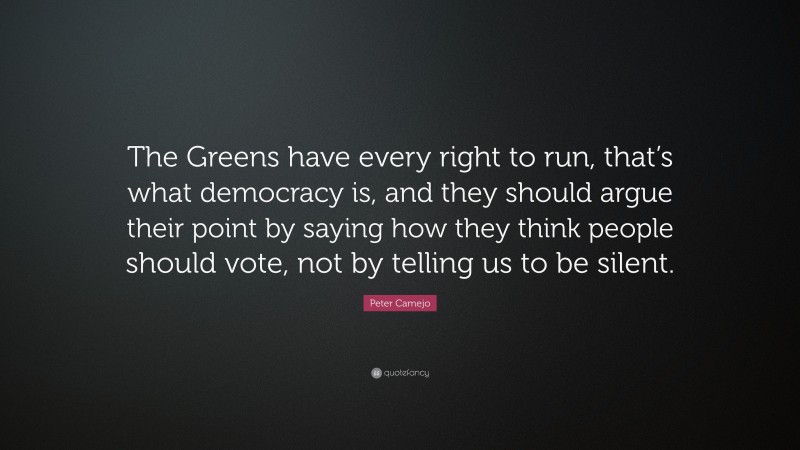 Peter Camejo Quote: “The Greens have every right to run, that’s what democracy is, and they should argue their point by saying how they think people should vote, not by telling us to be silent.”